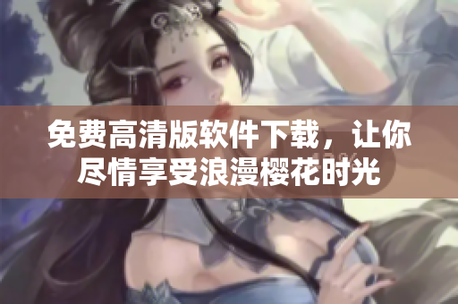 免费高清版软件下载，让你尽情享受浪漫樱花时光