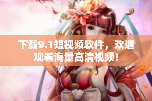 下载9.1短视频软件，欢迎观看海量高清视频！