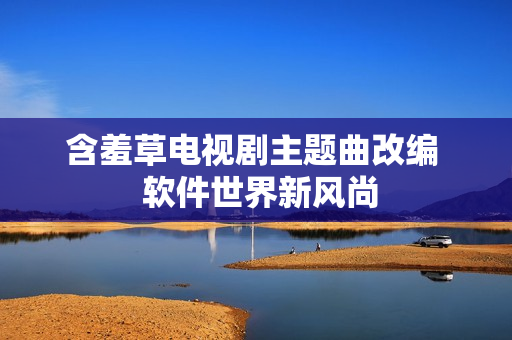 含羞草电视剧主题曲改编  软件世界新风尚