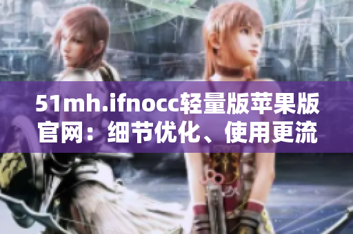 51mh.ifnocc轻量版苹果版官网：细节优化、使用更流畅