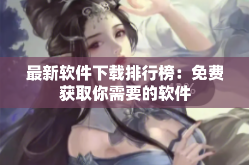 最新软件下载排行榜：免费获取你需要的软件