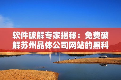 软件破解专家揭秘：免费破解苏州晶体公司网站的黑科技