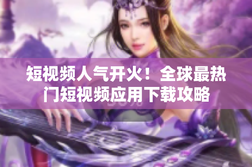 短视频人气开火！全球最热门短视频应用下载攻略