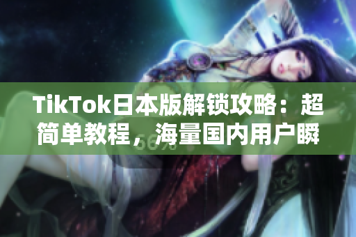 TikTok日本版解锁攻略：超简单教程，海量国内用户瞬间上手！