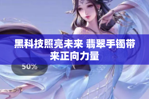 黑科技照亮未来 翡翠手镯带来正向力量