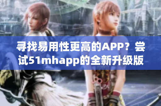 寻找易用性更高的APP？尝试51mhapp的全新升级版本