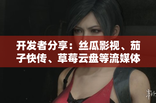 开发者分享：丝瓜影视、茄子快传、草莓云盘等流媒体软件的实战应用教程