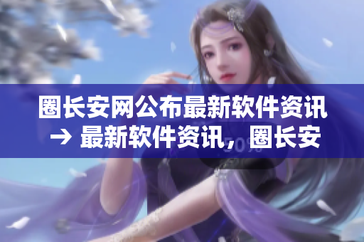 圈长安网公布最新软件资讯 → 最新软件资讯，圈长安网首发