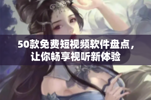 50款免费短视频软件盘点，让你畅享视听新体验