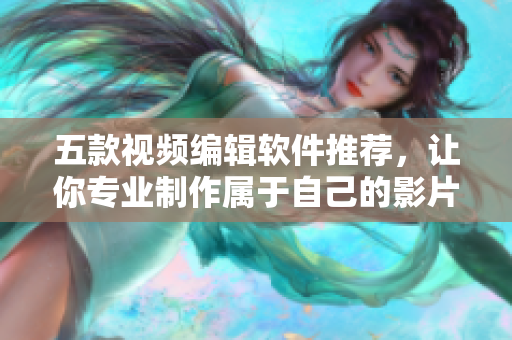 五款视频编辑软件推荐，让你专业制作属于自己的影片