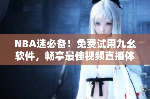 NBA迷必备！免费试用九幺软件，畅享最佳视频直播体验