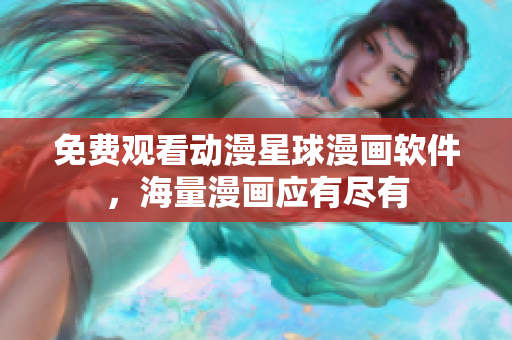 免费观看动漫星球漫画软件，海量漫画应有尽有