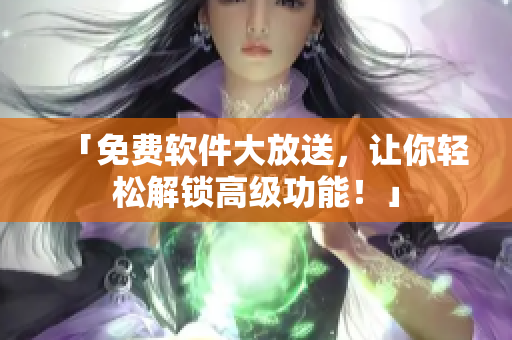 「免费软件大放送，让你轻松解锁高级功能！」