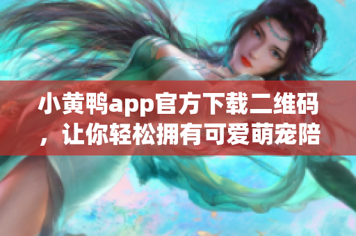 小黄鸭app官方下载二维码，让你轻松拥有可爱萌宠陪伴