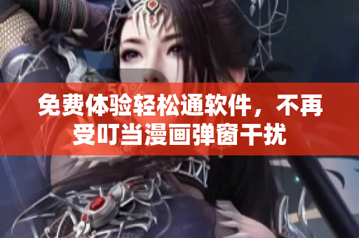 免费体验轻松通软件，不再受叮当漫画弹窗干扰