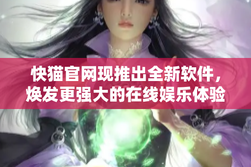 快猫官网现推出全新软件，焕发更强大的在线娱乐体验!