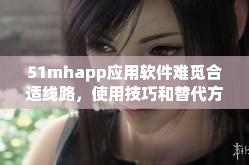 51mhapp应用软件难觅合适线路，使用技巧和替代方案