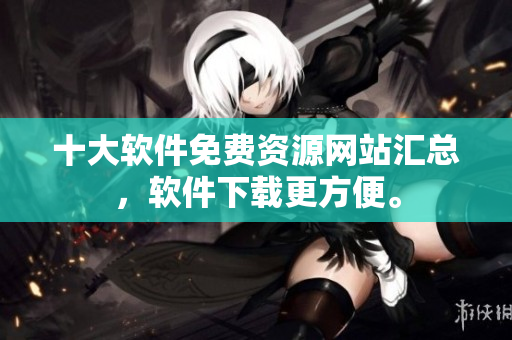 十大软件免费资源网站汇总，软件下载更方便。
