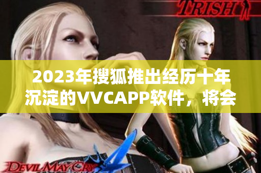 2023年搜狐推出经历十年沉淀的VVCAPP软件，将会引领行业新风向