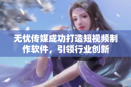 无忧传媒成功打造短视频制作软件，引领行业创新