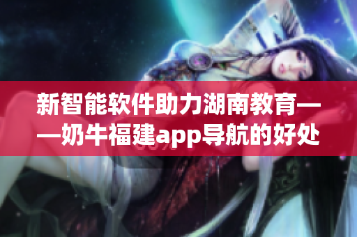 新智能软件助力湖南教育——奶牛福建app导航的好处