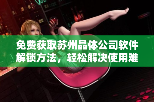 免费获取苏州晶体公司软件解锁方法，轻松解决使用难题