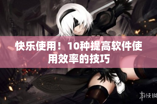 快乐使用！10种提高软件使用效率的技巧