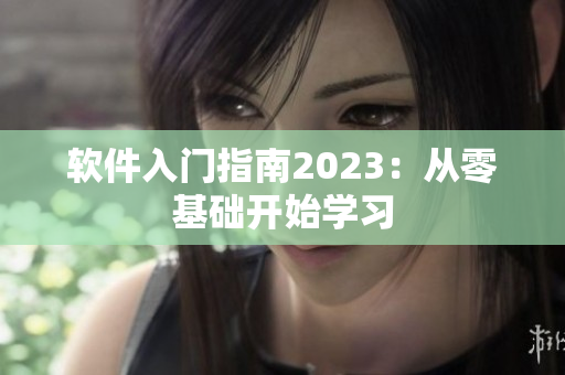 软件入门指南2023：从零基础开始学习