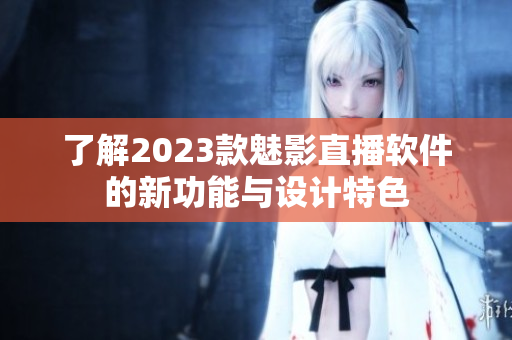了解2023款魅影直播软件的新功能与设计特色