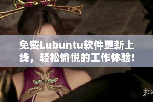 免费Lubuntu软件更新上线，轻松愉悦的工作体验!