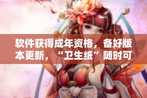 软件获得成年资格，备好版本更新，“卫生纸”随时可用