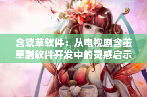 含软草软件：从电视剧含羞草到软件开发中的灵感启示