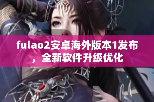 fulao2安卓海外版本1发布，全新软件升级优化