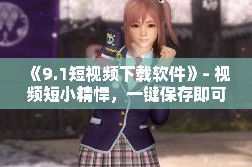 《9.1短视频下载软件》- 视频短小精悍，一键保存即可！