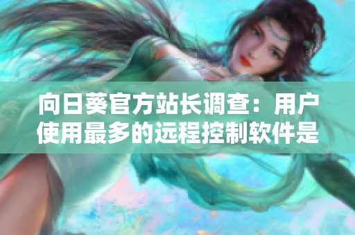 向日葵官方站长调查：用户使用最多的远程控制软件是哪个？