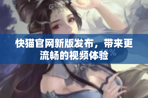 快猫官网新版发布，带来更流畅的视频体验