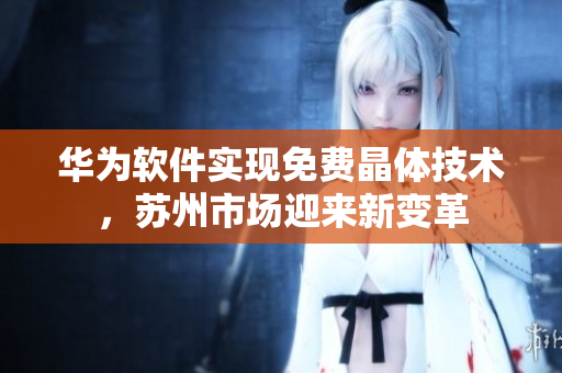 华为软件实现免费晶体技术，苏州市场迎来新变革