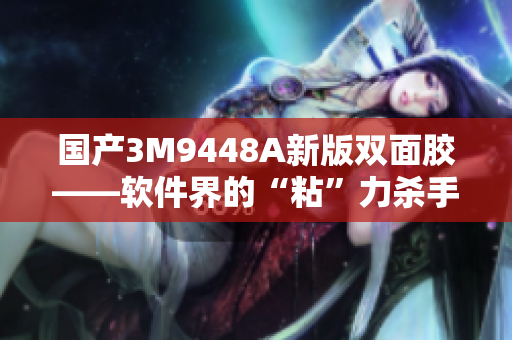 国产3M9448A新版双面胶——软件界的“粘”力杀手