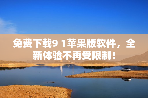 免费下载9 1苹果版软件，全新体验不再受限制！