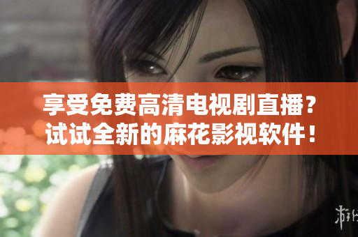 享受免费高清电视剧直播？试试全新的麻花影视软件！