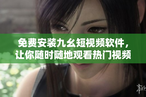 免费安装九幺短视频软件，让你随时随地观看热门视频！