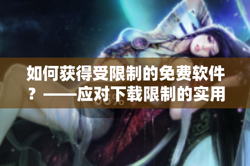 如何获得受限制的免费软件？——应对下载限制的实用技巧