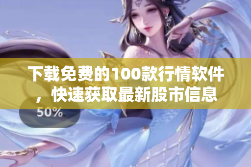 下载免费的100款行情软件，快速获取最新股市信息