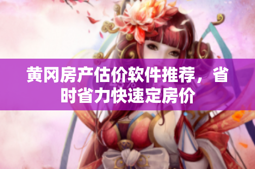 黄冈房产估价软件推荐，省时省力快速定房价