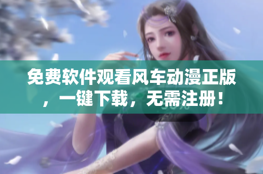 免费软件观看风车动漫正版，一键下载，无需注册！