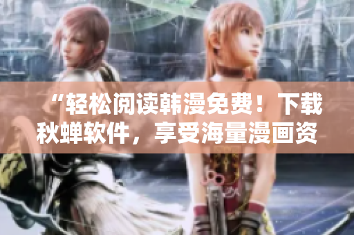 “轻松阅读韩漫免费！下载秋蝉软件，享受海量漫画资源”