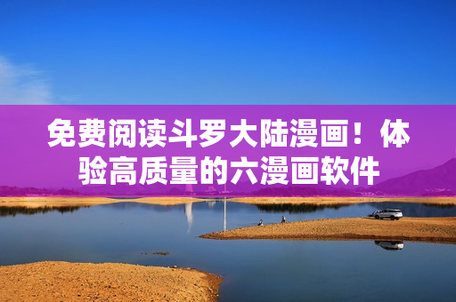 免费阅读斗罗大陆漫画！体验高质量的六漫画软件