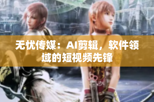 无忧传媒：AI剪辑，软件领域的短视频先锋