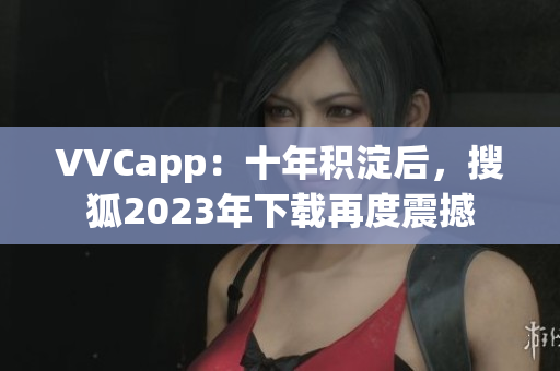 VVCapp：十年积淀后，搜狐2023年下载再度震撼