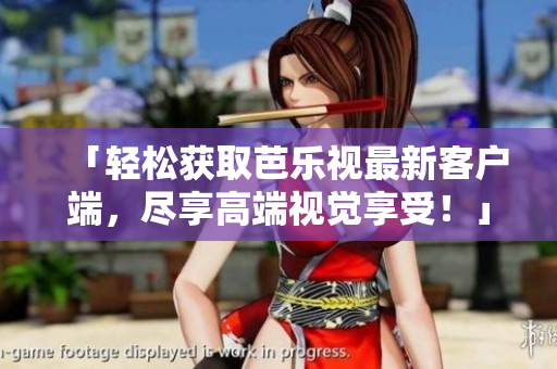 「轻松获取芭乐视最新客户端，尽享高端视觉享受！」